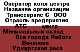 Оператор колл-центра › Название организации ­ Транссервис-С, ООО › Отрасль предприятия ­ АТС, call-центр › Минимальный оклад ­ 20 000 - Все города Работа » Вакансии   . Удмуртская респ.,Сарапул г.